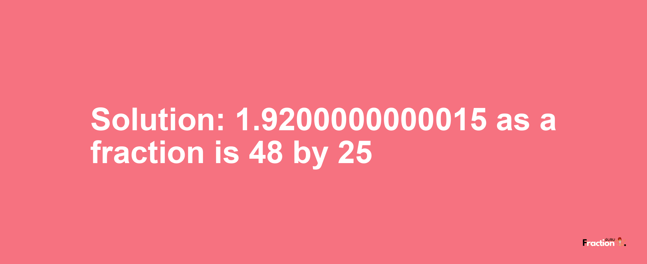 Solution:1.9200000000015 as a fraction is 48/25